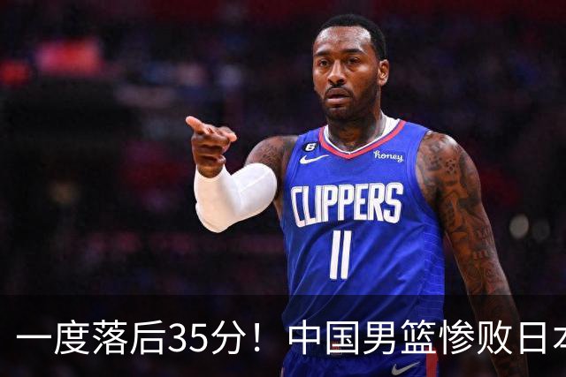 一度落后35分！中国男篮惨败日本，比无缘决赛遗憾的是特殊日子输球